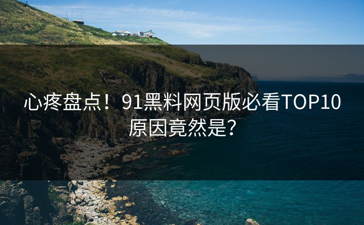 心疼盘点！91黑料网页版必看TOP10原因竟然是？