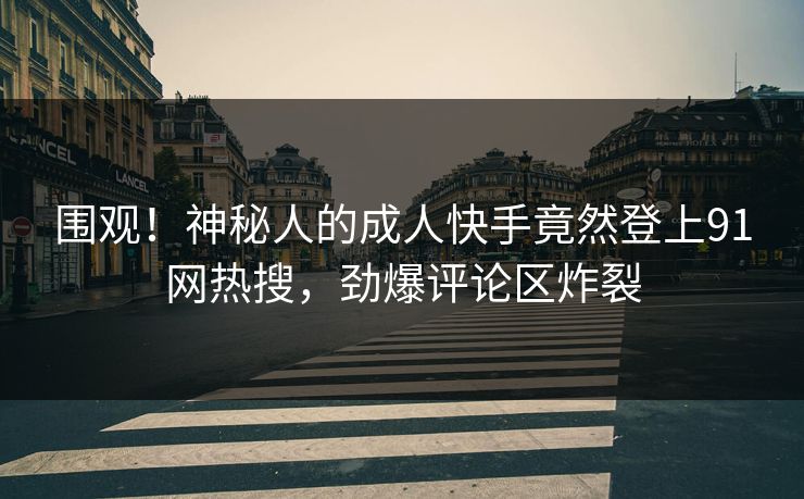 围观！神秘人的成人快手竟然登上91网热搜，劲爆评论区炸裂