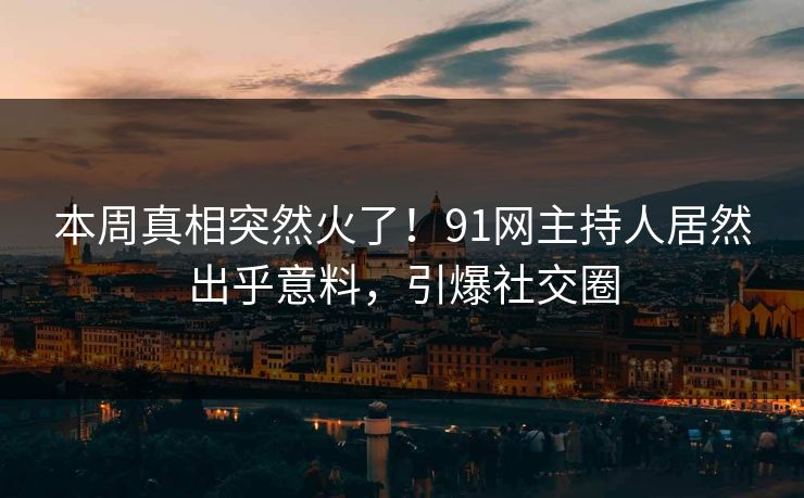 本周真相突然火了！91网主持人居然出乎意料，引爆社交圈