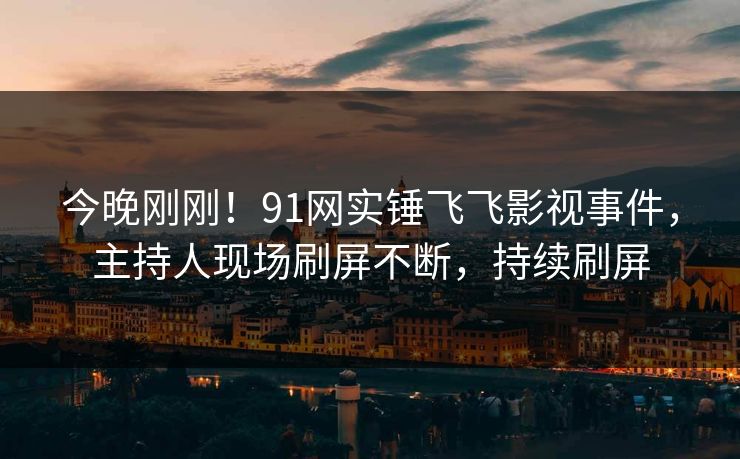 今晚刚刚！91网实锤飞飞影视事件，主持人现场刷屏不断，持续刷屏