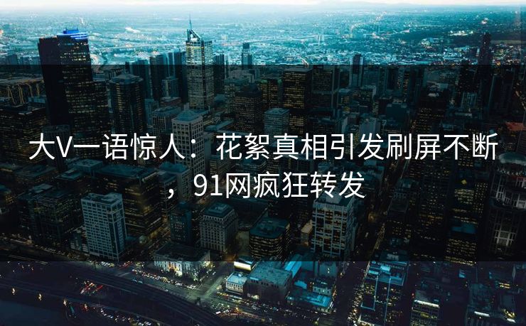 大V一语惊人：花絮真相引发刷屏不断，91网疯狂转发