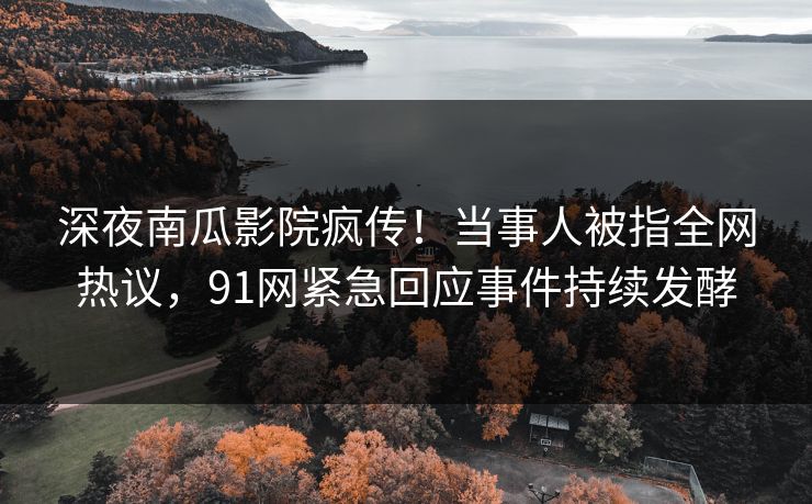 深夜南瓜影院疯传！当事人被指全网热议，91网紧急回应事件持续发酵