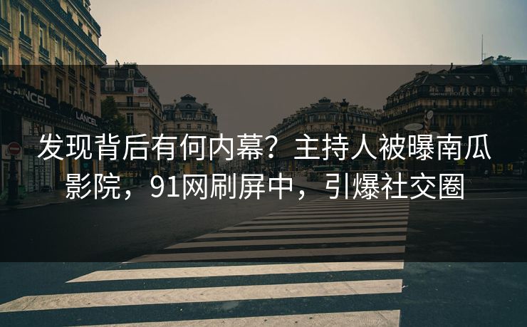 发现背后有何内幕？主持人被曝南瓜影院，91网刷屏中，引爆社交圈