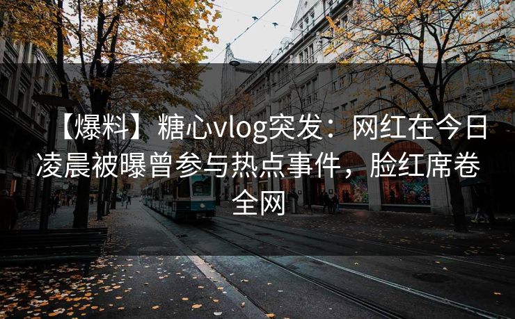 【爆料】糖心vlog突发：网红在今日凌晨被曝曾参与热点事件，脸红席卷全网