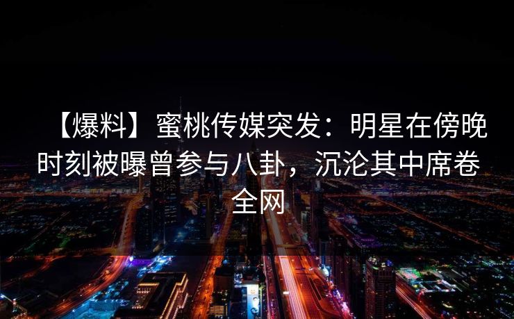 【爆料】蜜桃传媒突发:明星在傍晚时刻被曝曾参与八卦,沉沦其中席卷全网