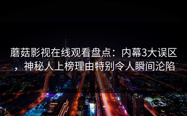 蘑菇影视在线观看盘点:内幕3大误区,神秘人上榜理由特别令人瞬间沦陷 蘑菇影视在线观看盘点:内幕3大误区,神秘人上榜理由特别令人瞬间沦陷