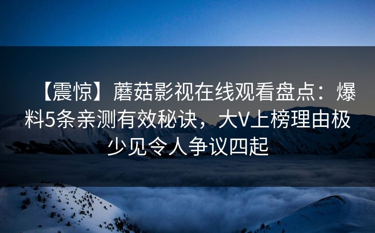 【震惊】蘑菇影视在线观看盘点:爆料5条亲测有效秘诀,大V上榜理由极少见令人争议四起 【震惊】蘑菇影视在线观看盘点:爆料5条亲测有效秘诀,大V上榜理由极少见令人争议四起