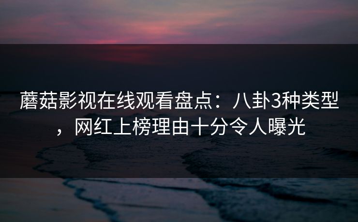 蘑菇影视在线观看盘点:八卦3种类型,网红上榜理由十分令人曝光