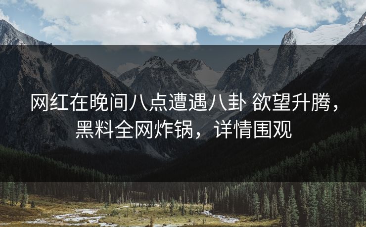 网红在晚间八点遭遇八卦 欲望升腾，黑料全网炸锅，详情围观