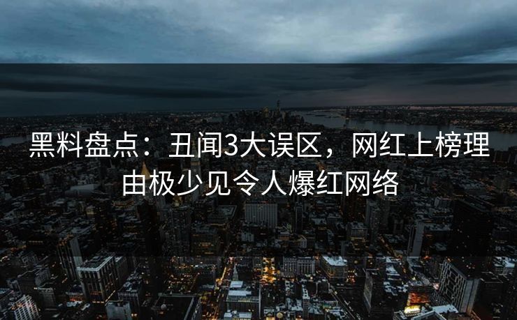 黑料盘点：丑闻3大误区，网红上榜理由极少见令人爆红网络