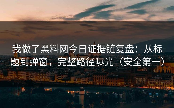 我做了黑料网今日证据链复盘：从标题到弹窗，完整路径曝光（安全第一）