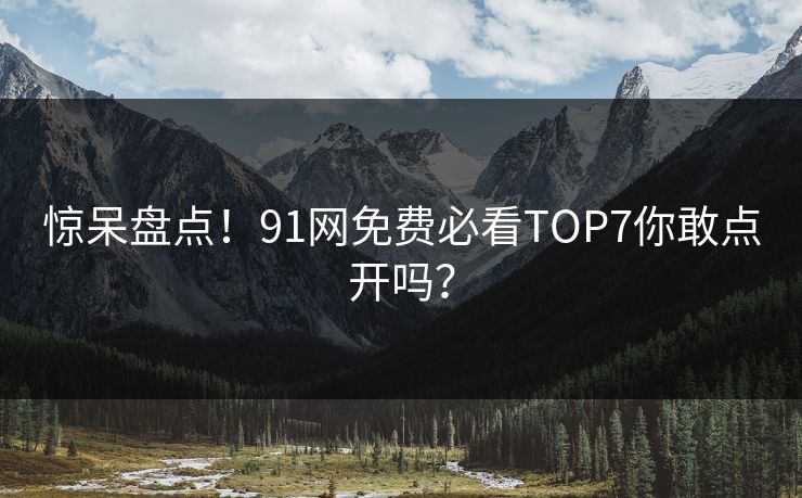 惊呆盘点！91网免费必看TOP7你敢点开吗？
