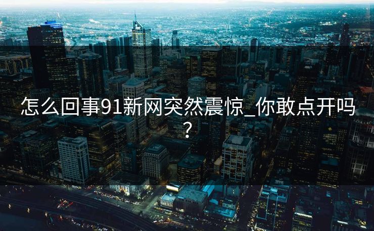 怎么回事91新网突然震惊_你敢点开吗？