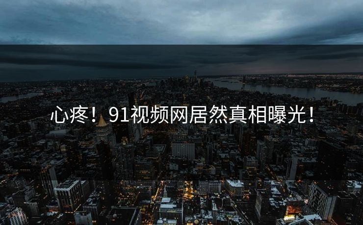 心疼！91视频网居然真相曝光！