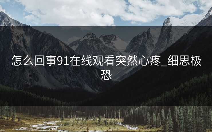 怎么回事91在线观看突然心疼_细思极恐