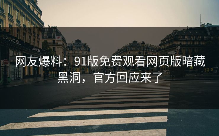 网友爆料：91版免费观看网页版暗藏黑洞，官方回应来了