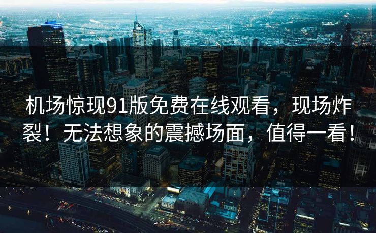 机场惊现91版免费在线观看，现场炸裂！无法想象的震撼场面，值得一看！