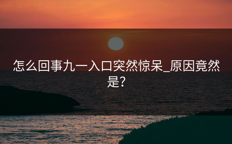 怎么回事九一入口突然惊呆_原因竟然是？