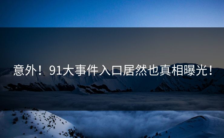 意外！91大事件入口居然也真相曝光！