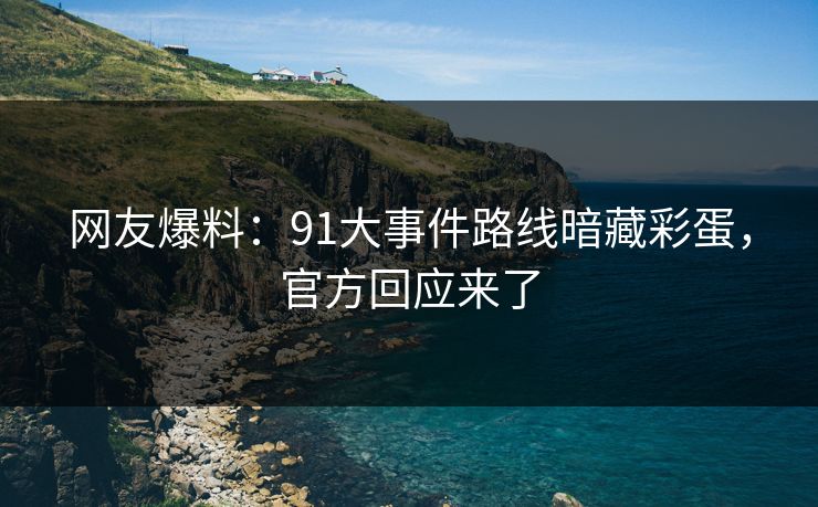 网友爆料：91大事件路线暗藏彩蛋，官方回应来了