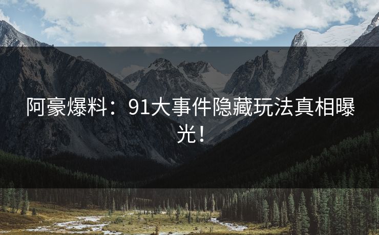 阿豪爆料：91大事件隐藏玩法真相曝光！