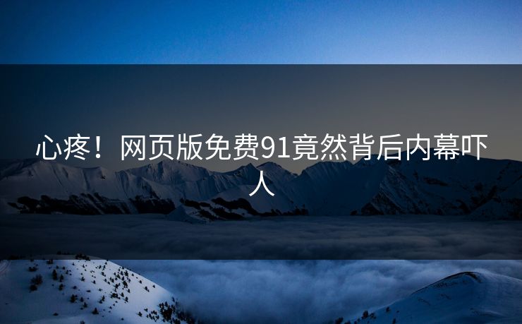 心疼！网页版免费91竟然背后内幕吓人