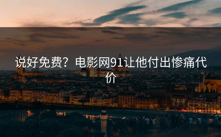 说好免费？电影网91让他付出惨痛代价