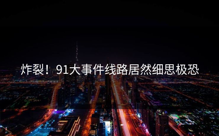 炸裂！91大事件线路居然细思极恐