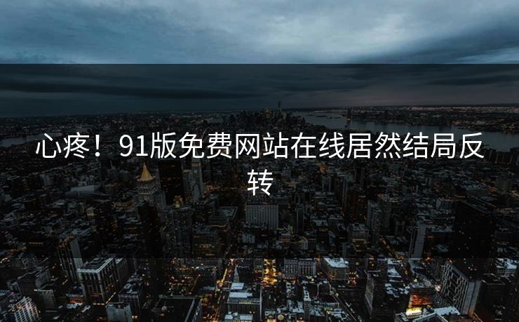 心疼！91版免费网站在线居然结局反转