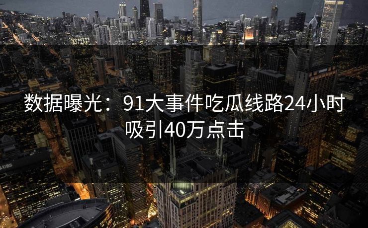 数据曝光：91大事件吃瓜线路24小时吸引40万点击