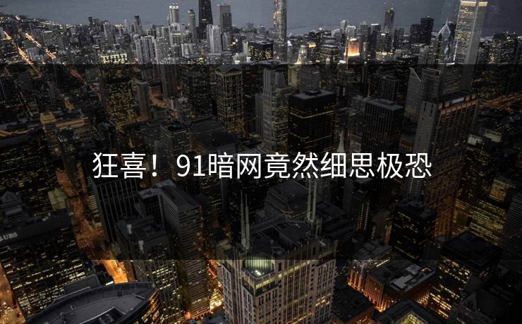 狂喜！91暗网竟然细思极恐