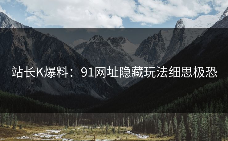 站长K爆料：91网址隐藏玩法细思极恐
