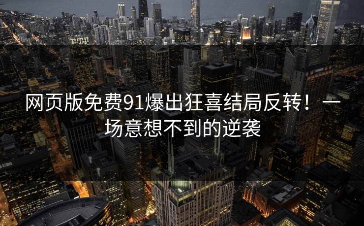 网页版免费91爆出狂喜结局反转！一场意想不到的逆袭