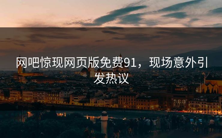 网吧惊现网页版免费91，现场意外引发热议