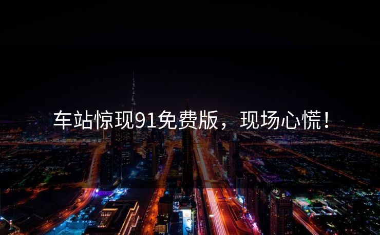 车站惊现91免费版，现场心慌！