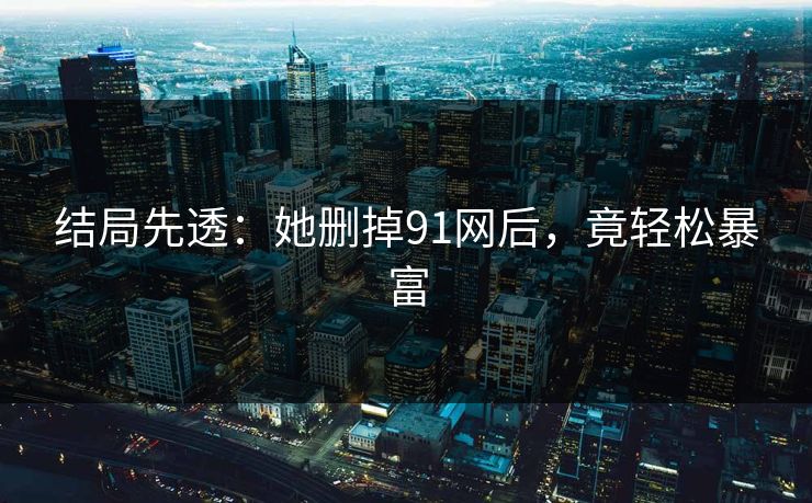 结局先透：她删掉91网后，竟轻松暴富