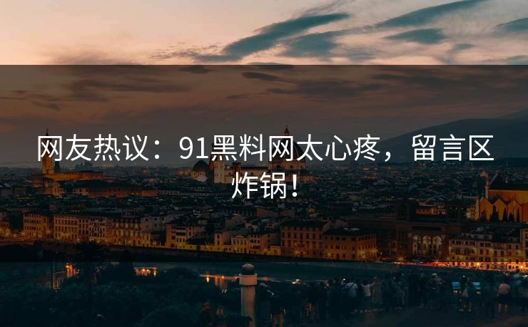 网友热议：91黑料网太心疼，留言区炸锅！