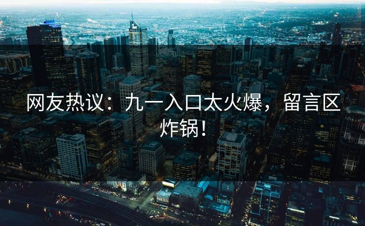 网友热议：九一入口太火爆，留言区炸锅！