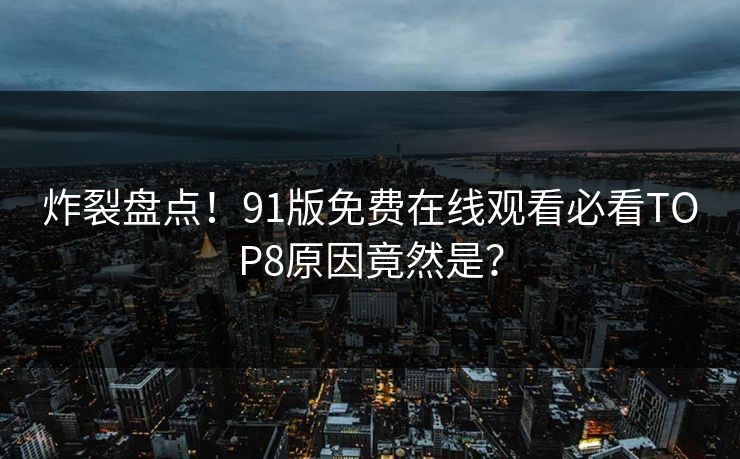 炸裂盘点！91版免费在线观看必看TOP8原因竟然是？