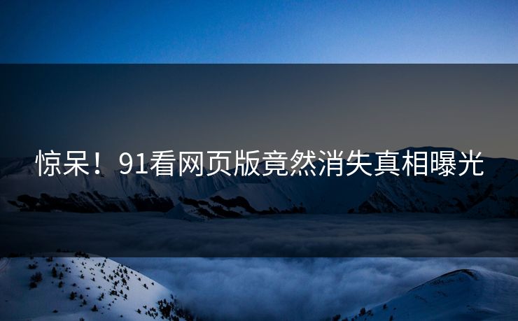 惊呆！91看网页版竟然消失真相曝光
