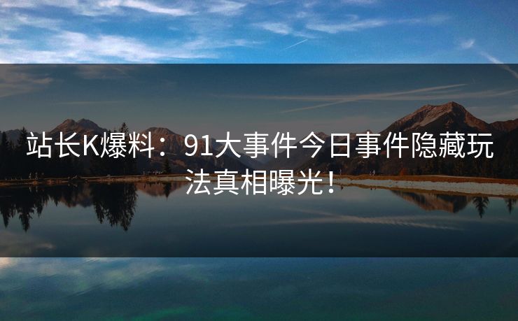站长K爆料：91大事件今日事件隐藏玩法真相曝光！