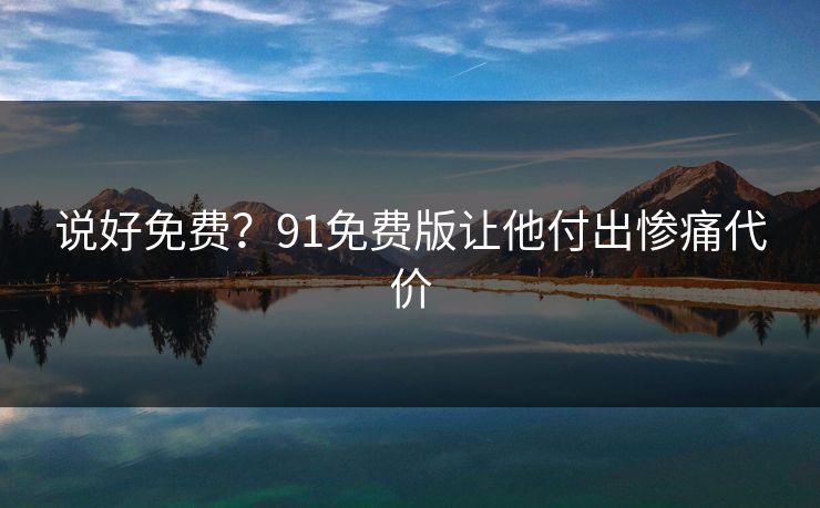 说好免费？91免费版让他付出惨痛代价