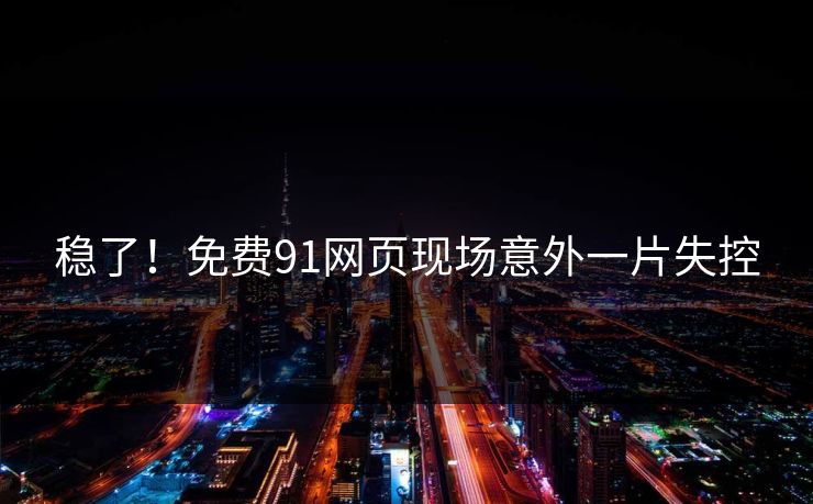 稳了！免费91网页现场意外一片失控