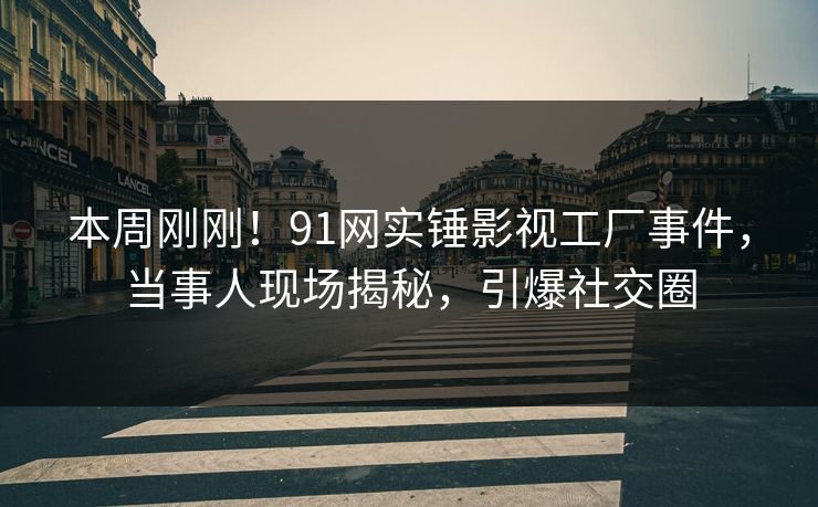 本周刚刚！91网实锤影视工厂事件，当事人现场揭秘，引爆社交圈