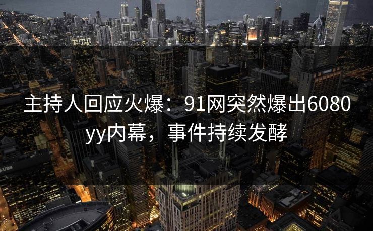 主持人回应火爆：91网突然爆出6080yy内幕，事件持续发酵