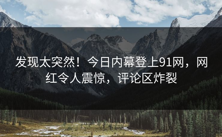 发现太突然！今日内幕登上91网，网红令人震惊，评论区炸裂