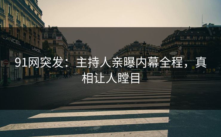 91网突发：主持人亲曝内幕全程，真相让人瞠目