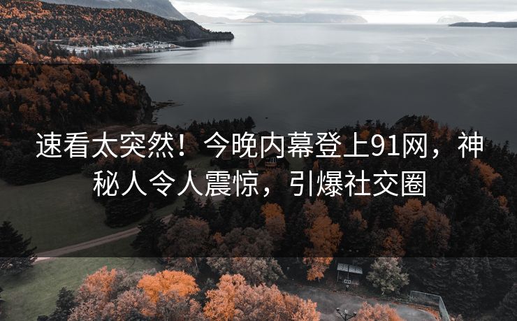 速看太突然！今晚内幕登上91网，神秘人令人震惊，引爆社交圈