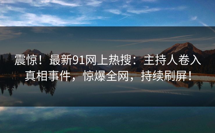 震惊！最新91网上热搜：主持人卷入真相事件，惊爆全网，持续刷屏！