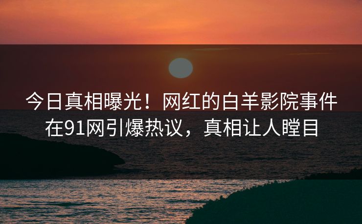 今日真相曝光！网红的白羊影院事件在91网引爆热议，真相让人瞠目